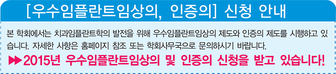 우수임플란트임상의 및 인증의 신청 안내 본 학회에서는 치과임플란트학의 발전을 위해 인증의 제도를 시행하고 있습니다.
자세한 사항은 홈페이지 참조 또는 학회사무국으로 문의하시기 바랍니다.
▶ 2015년 우수임플란트임상의 및 인증의 신청을 받고 있습니다.